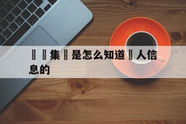 詐騙集團是怎么知道個人信息的(被诈骗后会不会通知家人和单位吗)